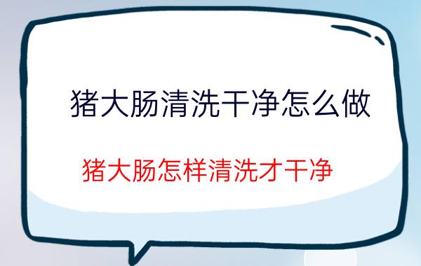 猪大肠清洗干净怎么做 猪大肠怎样清洗才干净